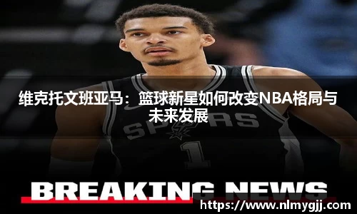 维克托文班亚马：篮球新星如何改变NBA格局与未来发展